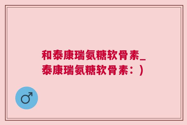 和泰康瑞氨糖软骨素_泰康瑞氨糖软骨素：)