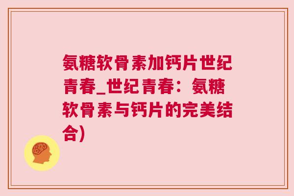 氨糖软骨素加钙片世纪青春_世纪青春:氨糖软骨素与钙片的完美结合)