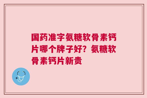 国药准字氨糖软骨素钙片哪个牌子好？氨糖软骨素钙片新贵