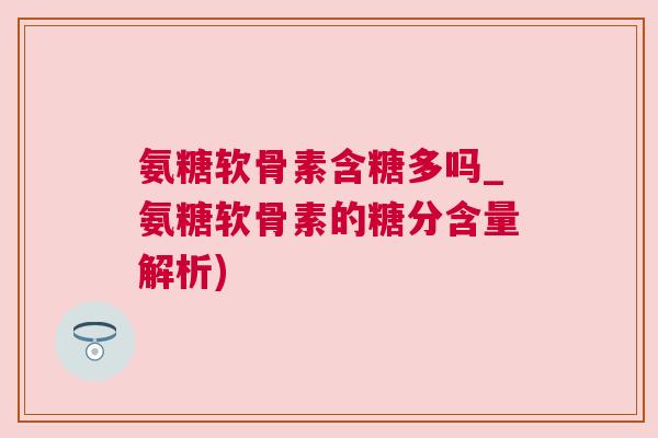 氨糖软骨素含糖多吗_氨糖软骨素的糖分含量解析) 氨糖软骨素含糖多吗_氨糖软骨素的糖分含量解析)