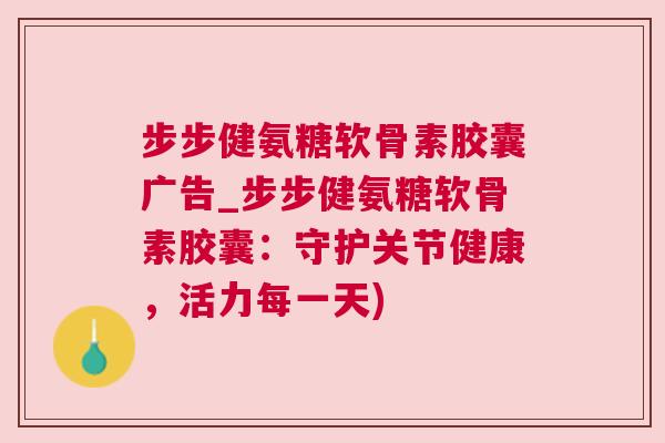 步步健氨糖软骨素胶囊广告_步步健氨糖软骨素胶囊:守护关节健康,活力每一天)