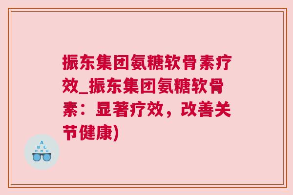 振东集团氨糖软骨素疗效_振东集团氨糖软骨素:显著疗效,改善关节健康) 振东集团氨糖软骨素疗效_振东集团氨糖软骨素:显著疗效,改善关节健康)