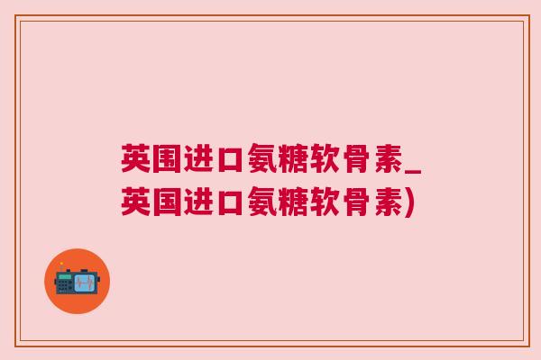 英围进口氨糖软骨素_英国进口氨糖软骨素)