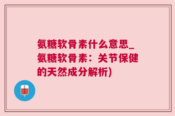 氨糖软骨素什么意思_氨糖软骨素:关节保健的天然成分解析) 氨糖软骨素什么意思_氨糖软骨素:关节保健的天然成分解析)