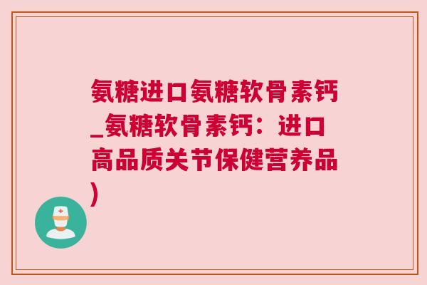 氨糖进口氨糖软骨素钙_氨糖软骨素钙：进口高品质关节保健营养品)