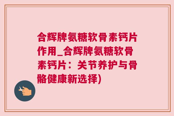 合辉牌氨糖软骨素钙片作用_合辉牌氨糖软骨素钙片：关节养护与骨骼健康新选择)