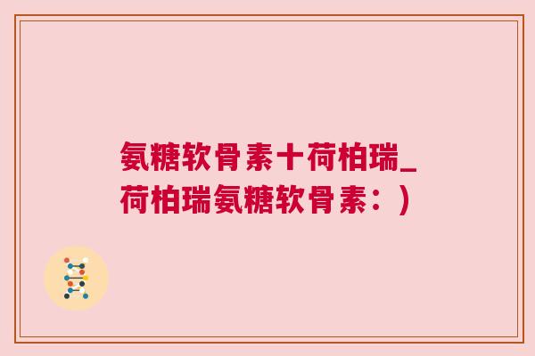 氨糖软骨素十荷柏瑞_荷柏瑞氨糖软骨素：)