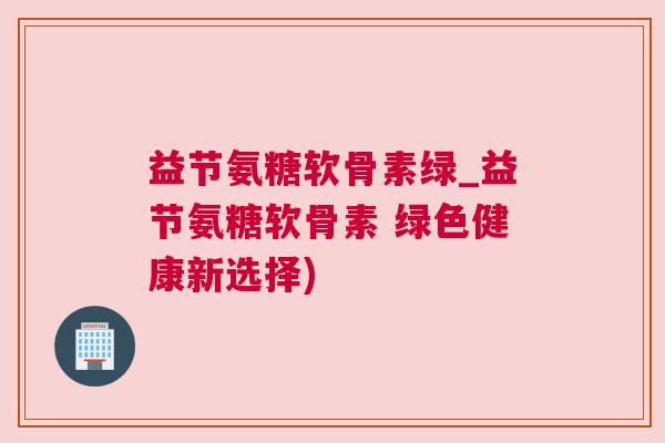 益节氨糖软骨素绿_益节氨糖软骨素 绿色健康新选择)