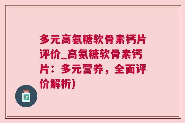 多元高氨糖软骨素钙片评价_高氨糖软骨素钙片：多元营养，全面评价解析)