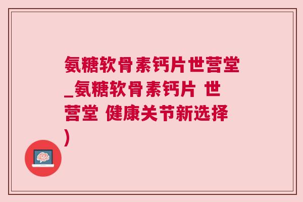 氨糖软骨素钙片世营堂_氨糖软骨素钙片 世营堂 健康关节新选择) 氨糖软骨素钙片世营堂_氨糖软骨素钙片 世营堂 健康关节新选择)