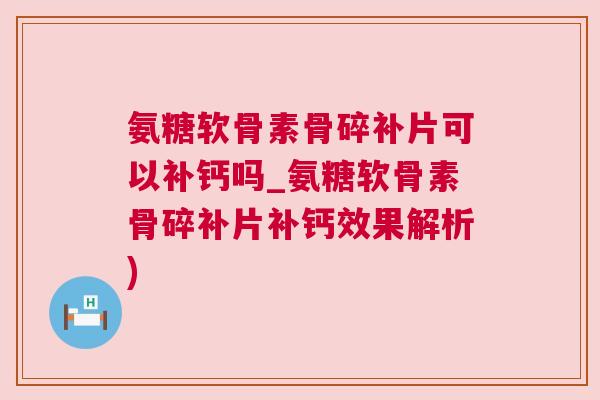 氨糖软骨素骨碎补片可以补钙吗_氨糖软骨素骨碎补片补钙效果解析)
