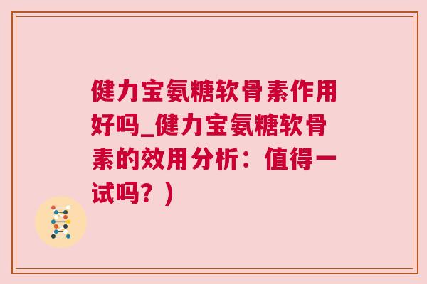 健力宝氨糖软骨素作用好吗_健力宝氨糖软骨素的效用分析:值得一试吗?)
