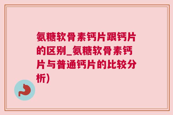 氨糖软骨素钙片跟钙片的区别_氨糖软骨素钙片与普通钙片的比较分析)