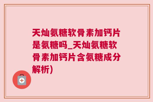 天灿氨糖软骨素加钙片是氨糖吗_天灿氨糖软骨素加钙片含氨糖成分解析)