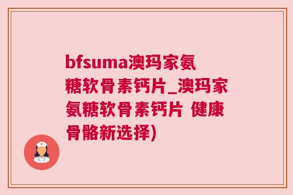 bfsuma澳玛家氨糖软骨素钙片_澳玛家氨糖软骨素钙片 健康骨骼新选择)