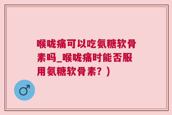喉咙痛可以吃氨糖软骨素吗_喉咙痛时能否服用氨糖软骨素？)