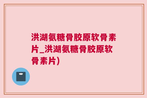 洪湖氨糖骨胶原软骨素片_洪湖氨糖骨胶原软骨素片)