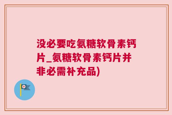 没必要吃氨糖软骨素钙片_氨糖软骨素钙片并非必需补充品)