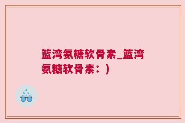 篮湾氨糖软骨素_篮湾氨糖软骨素：)