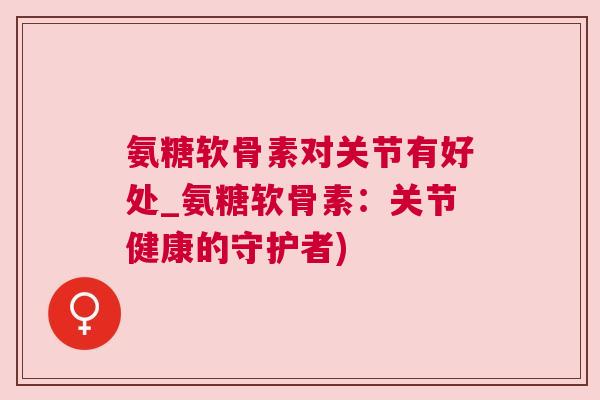 氨糖软骨素对关节有好处_氨糖软骨素:关节健康的守护者) 氨糖软骨素对关节有好处_氨糖软骨素:关节健康的守护者)