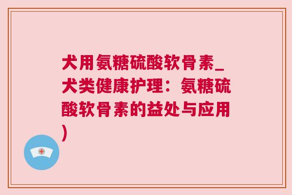 犬用氨糖硫酸软骨素_犬类健康护理:氨糖硫酸软骨素的益处与应用) 犬用氨糖硫酸软骨素_犬类健康护理:氨糖硫酸软骨素的益处与应用)