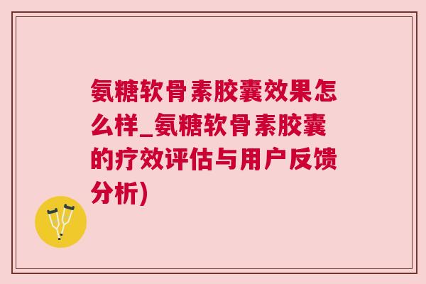 氨糖软骨素胶囊效果怎么样_氨糖软骨素胶囊的疗效评估与用户反馈分析)