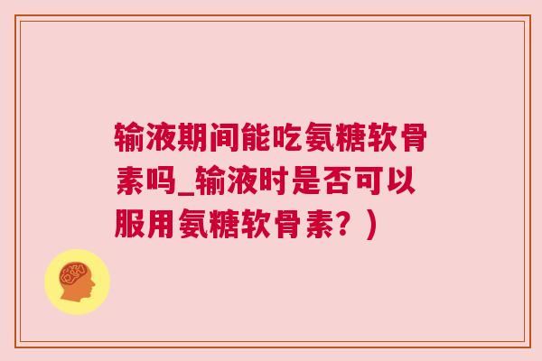 输液期间能吃氨糖软骨素吗_输液时是否可以服用氨糖软骨素?)