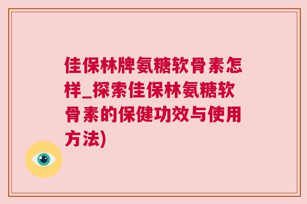 佳保林牌氨糖软骨素怎样_探索佳保林氨糖软骨素的保健功效与使用方法)