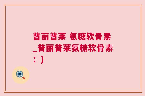 普丽普莱 氨糖软骨素_普丽普莱氨糖软骨素：)