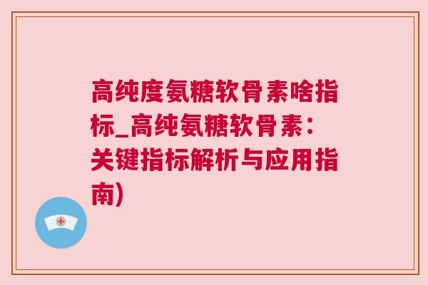 高纯度氨糖软骨素啥指标_高纯氨糖软骨素:关键指标解析与应用指南) 高纯度氨糖软骨素啥指标_高纯氨糖软骨素:关键指标解析与应用指南)