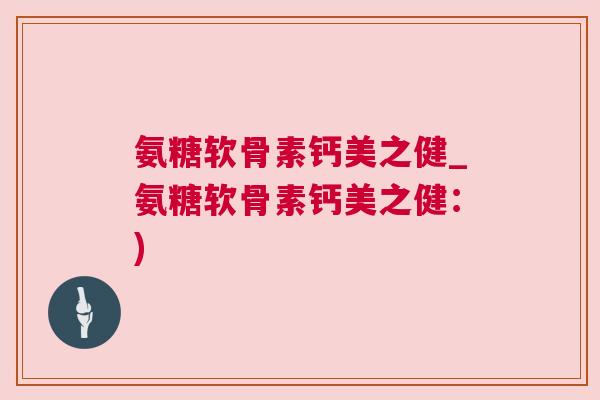 氨糖软骨素钙美之健_氨糖软骨素钙美之健：)