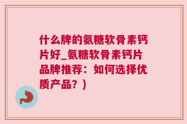 什么牌的氨糖软骨素钙片好_氨糖软骨素钙片品牌推荐:如何选择优质产品?)