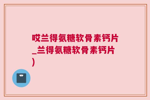哎兰得氨糖软骨素钙片_兰得氨糖软骨素钙片)