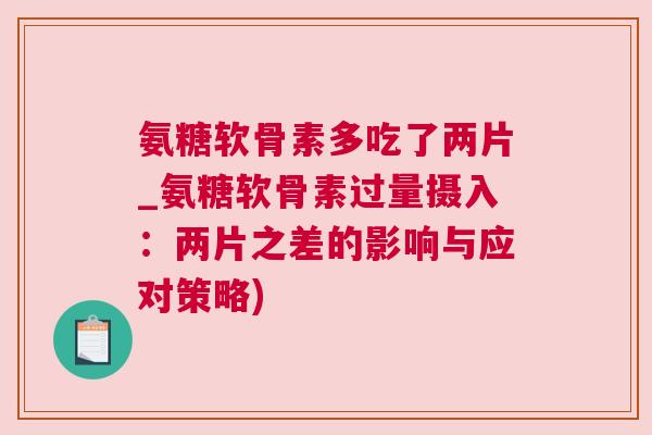 氨糖软骨素多吃了两片_氨糖软骨素过量摄入:两片之差的影响与应对策略) 氨糖软骨素多吃了两片_氨糖软骨素过量摄入:两片之差的影响与应对策略)