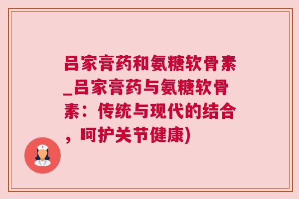 吕家膏药和氨糖软骨素_吕家膏药与氨糖软骨素:传统与现代的结合,呵护关节健康)