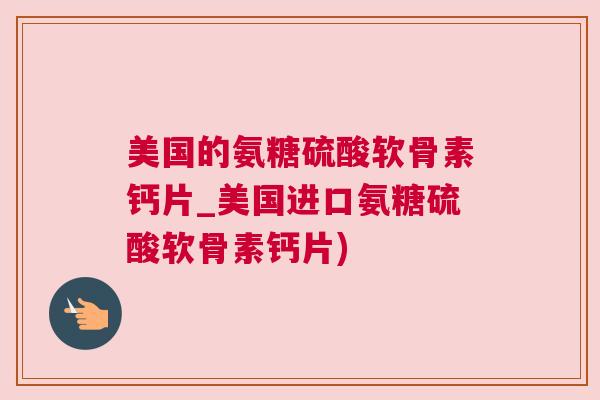 美国的氨糖硫酸软骨素钙片_美国进口氨糖硫酸软骨素钙片) 美国的氨糖硫酸软骨素钙片_美国进口氨糖硫酸软骨素钙片)