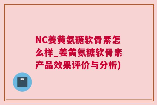 NC姜黄氨糖软骨素怎么样_姜黄氨糖软骨素产品效果评价与分析)