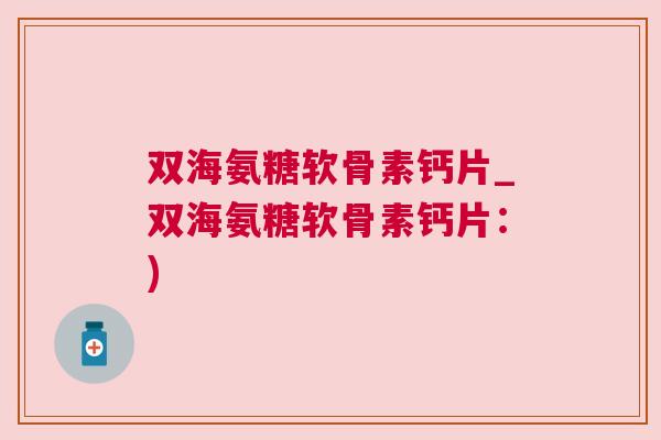 双海氨糖软骨素钙片_双海氨糖软骨素钙片：)