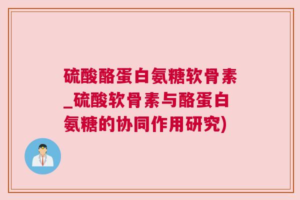 硫酸酪蛋白氨糖软骨素_硫酸软骨素与酪蛋白氨糖的协同作用研究)