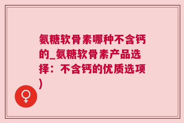 氨糖软骨素哪种不含钙的_氨糖软骨素产品选择:不含钙的优质选项)