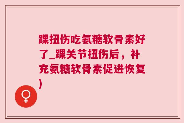 踝扭伤吃氨糖软骨素好了_踝关节扭伤后,补充氨糖软骨素促进恢复) 踝扭伤吃氨糖软骨素好了_踝关节扭伤后,补充氨糖软骨素促进恢复)