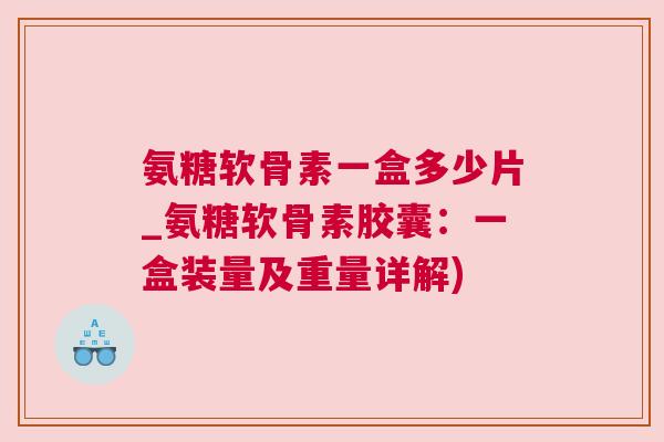 氨糖软骨素一盒多少片_氨糖软骨素胶囊:一盒装量及重量详解)