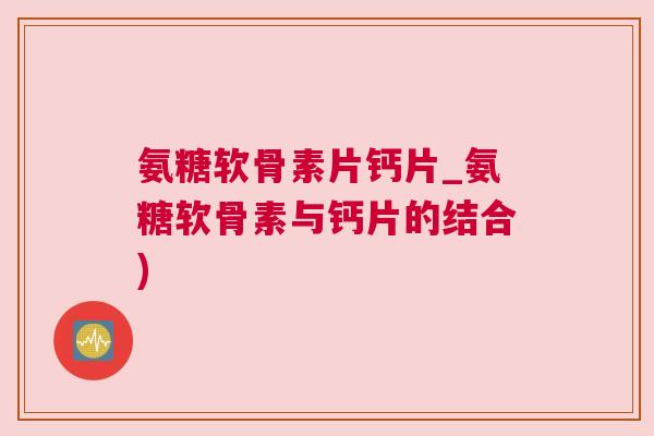 氨糖软骨素片钙片_氨糖软骨素与钙片的结合)