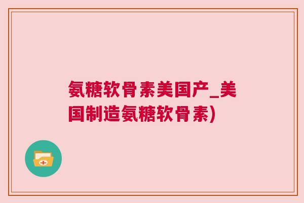 氨糖软骨素美国产_美国制造氨糖软骨素)
