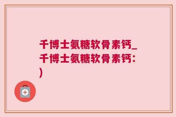 千博士氨糖软骨素钙_千博士氨糖软骨素钙:)
