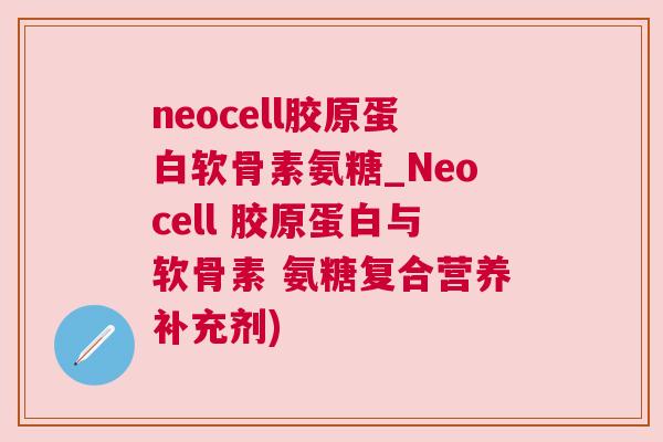 neocell胶原蛋白软骨素氨糖_Neocell 胶原蛋白与软骨素 氨糖复合营养补充剂)