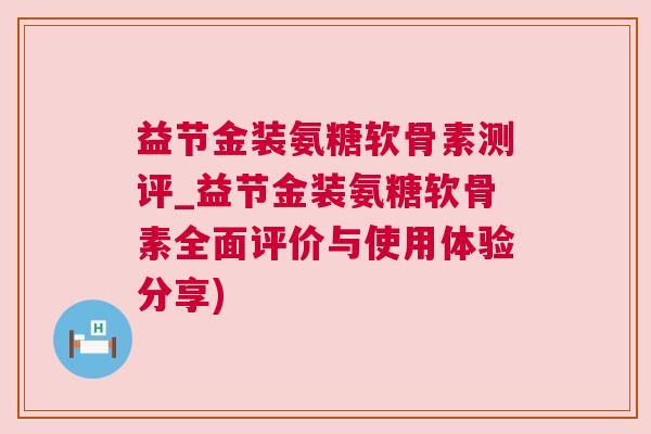 益节金装氨糖软骨素测评_益节金装氨糖软骨素全面评价与使用体验分享)
