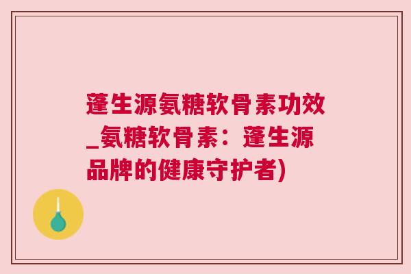 蓬生源氨糖软骨素功效_氨糖软骨素：蓬生源品牌的健康守护者)
