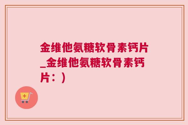 金维他氨糖软骨素钙片_金维他氨糖软骨素钙片：)