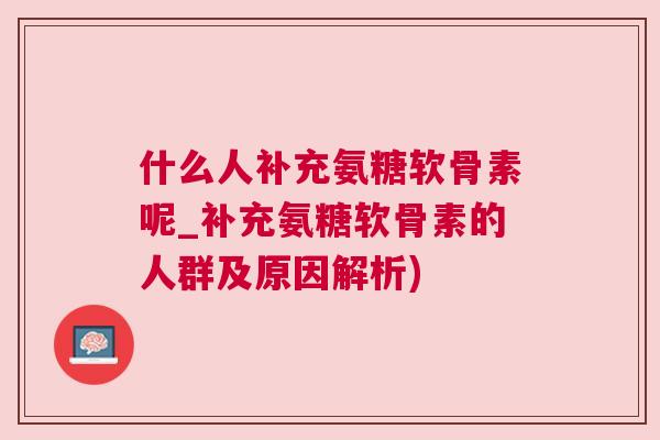 什么人补充氨糖软骨素呢_补充氨糖软骨素的人群及原因解析)